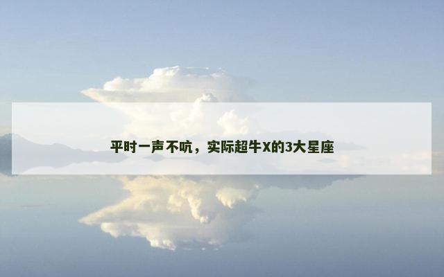 平时一声不吭，实际超牛X的3大星座