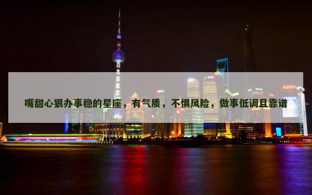 嘴甜心狠办事稳的星座，有气质，不惧风险，做事低调且靠谱