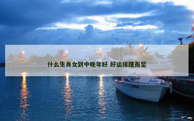 什么生肖女到中晚年好 好运接踵而至