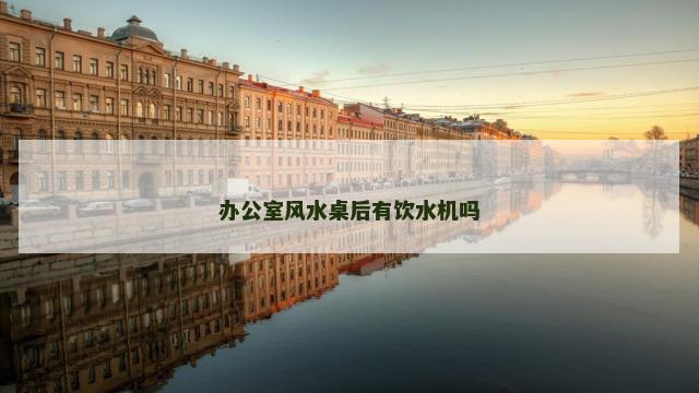 办公室风水桌后有饮水机吗