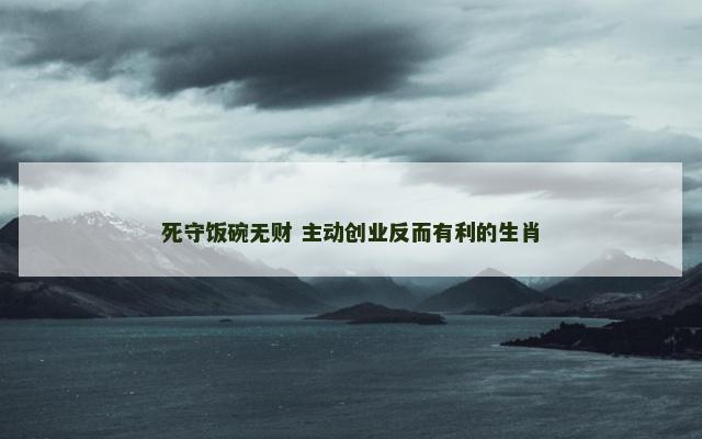 死守饭碗无财 主动创业反而有利的生肖