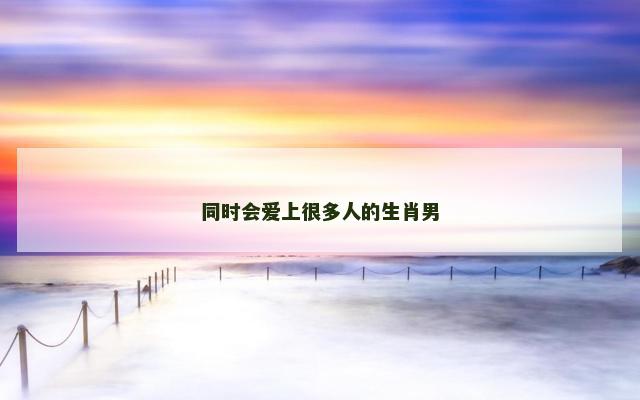 同时会爱上很多人的生肖男