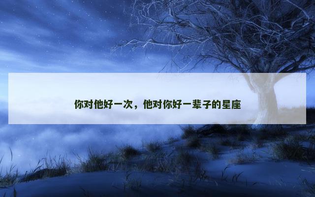 你对他好一次，他对你好一辈子的星座