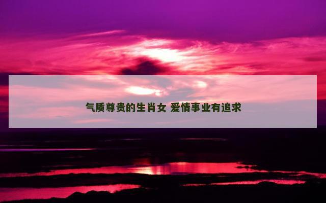 气质尊贵的生肖女 爱情事业有追求