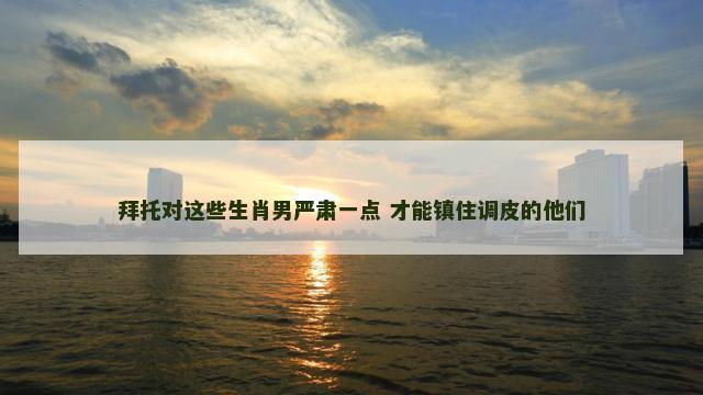 拜托对这些生肖男严肃一点 才能镇住调皮的他们