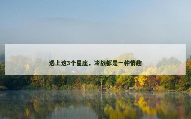 遇上这3个星座，冷战都是一种情趣