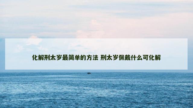 化解刑太岁最简单的方法 刑太岁佩戴什么可化解