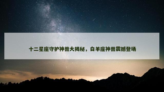 十二星座守护神兽大揭秘，白羊座神兽震撼登场