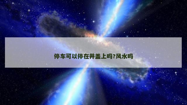 停车可以停在井盖上吗?风水吗