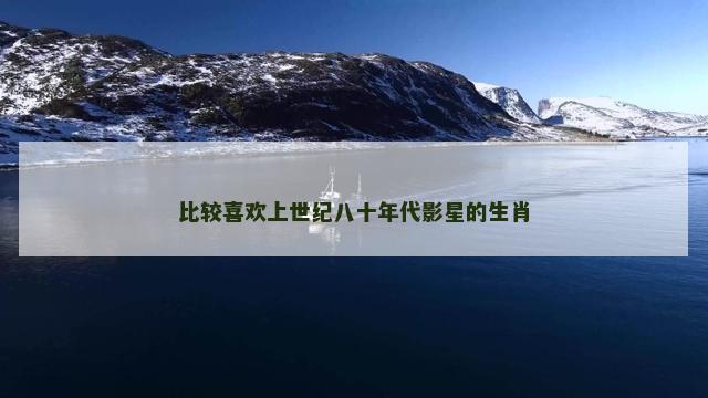 比较喜欢上世纪八十年代影星的生肖