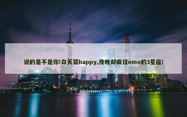 说的是不是你!白天装happy,夜晚却疯狂emo的3星座!