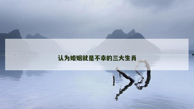 认为婚姻就是不幸的三大生肖