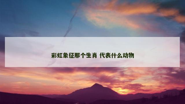 彩虹象征那个生肖 代表什么动物