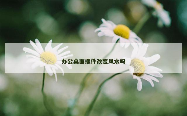 办公桌面摆件改变风水吗