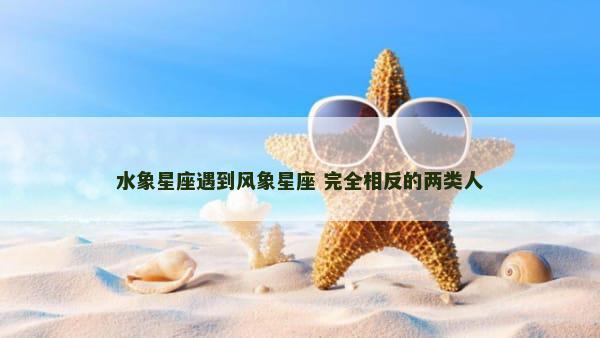 水象星座遇到风象星座 完全相反的两类人