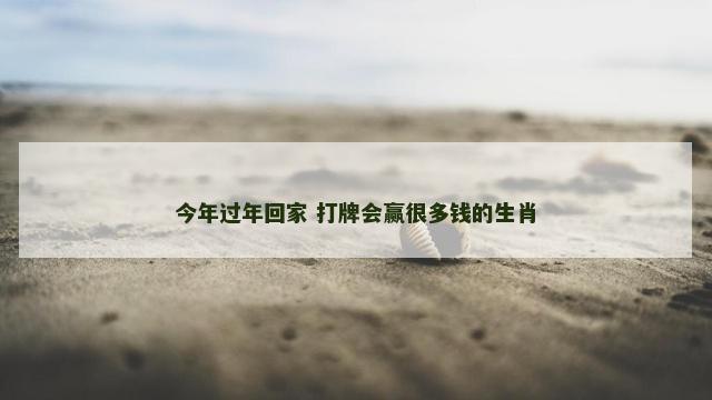 今年过年回家 打牌会赢很多钱的生肖