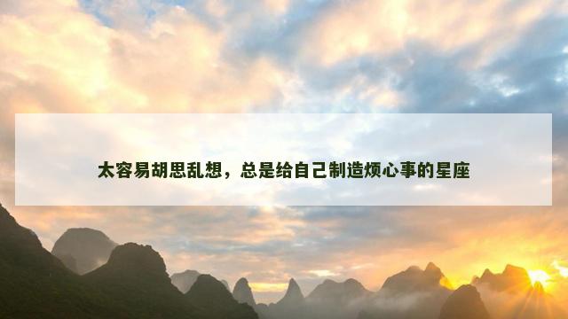 太容易胡思乱想，总是给自己制造烦心事的星座