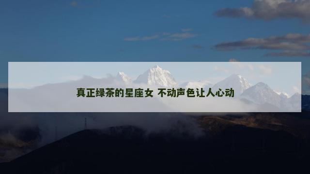 真正绿茶的星座女 不动声色让人心动