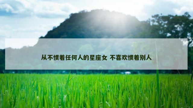从不惯着任何人的星座女 不喜欢惯着别人
