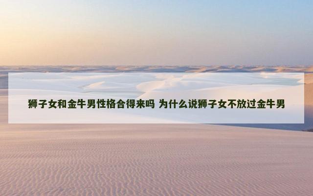 狮子女和金牛男性格合得来吗 为什么说狮子女不放过金牛男
