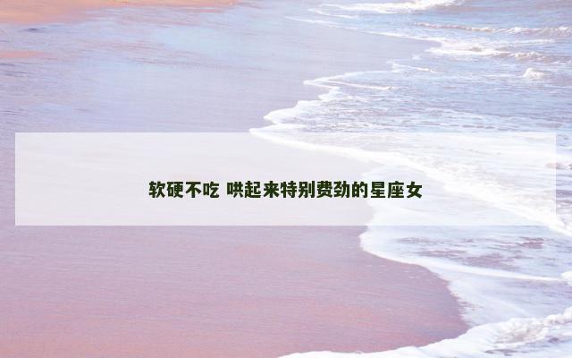 软硬不吃 哄起来特别费劲的星座女