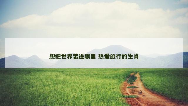 想把世界装进眼里 热爱旅行的生肖