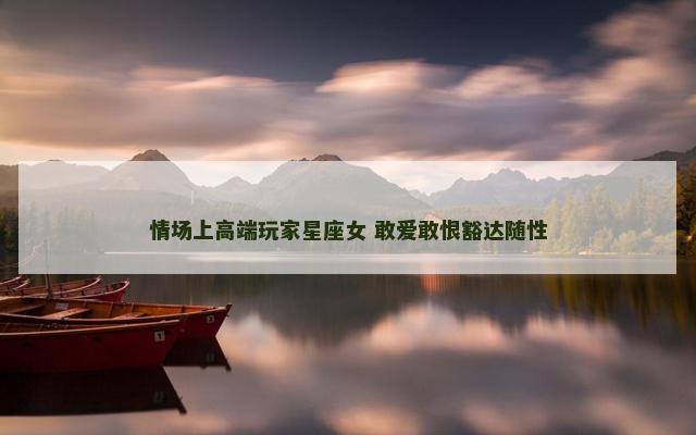 情场上高端玩家星座女 敢爱敢恨豁达随性