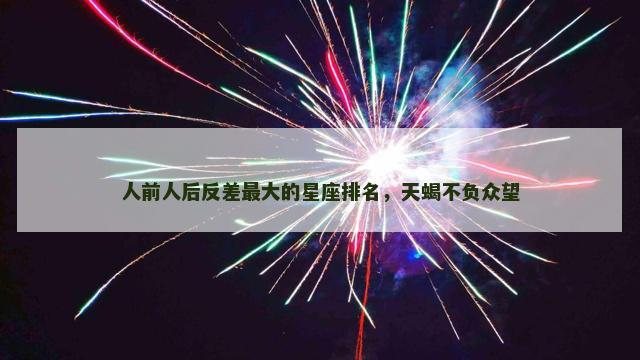 人前人后反差最大的星座排名，天蝎不负众望
