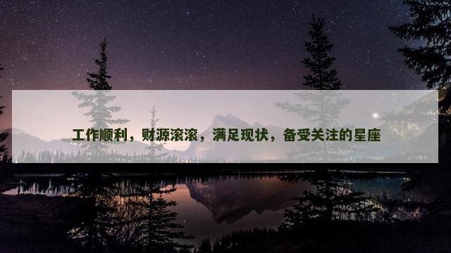 工作顺利，财源滚滚，满足现状，备受关注的星座