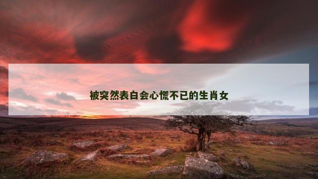 被突然表白会心慌不已的生肖女