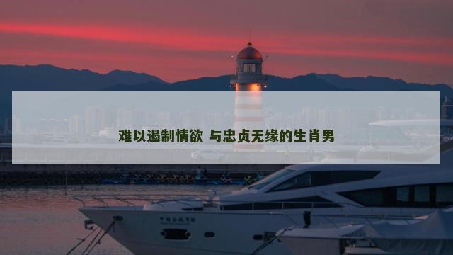 难以遏制情欲 与忠贞无缘的生肖男