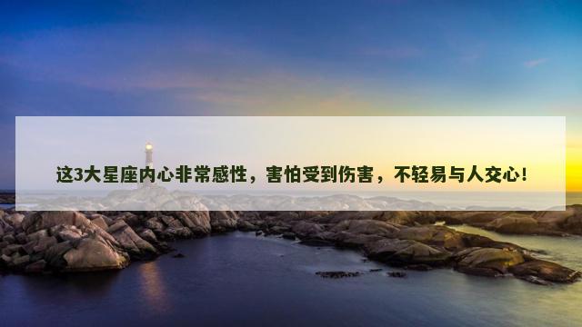 这3大星座内心非常感性，害怕受到伤害，不轻易与人交心！