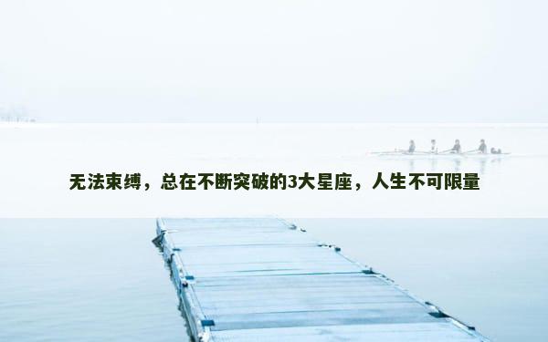 无法束缚，总在不断突破的3大星座，人生不可限量