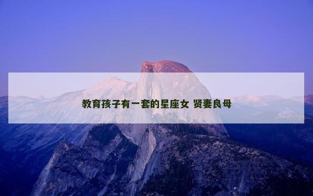 教育孩子有一套的星座女 贤妻良母