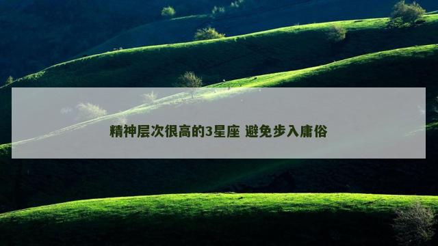 精神层次很高的3星座 避免步入庸俗