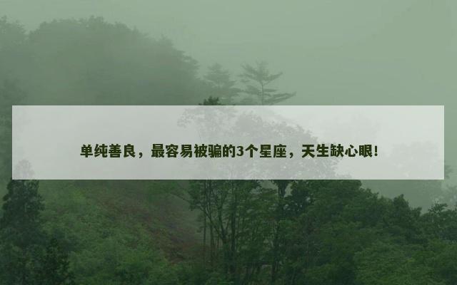 单纯善良，最容易被骗的3个星座，天生缺心眼！