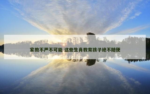 家教不严不可能 这些生肖教育孩子绝不随便