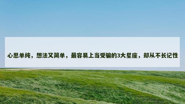 心思单纯，想法又简单，最容易上当受骗的3大星座，却从不长记性