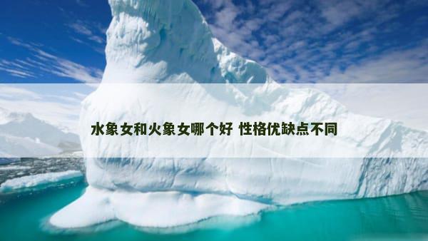 水象女和火象女哪个好 性格优缺点不同