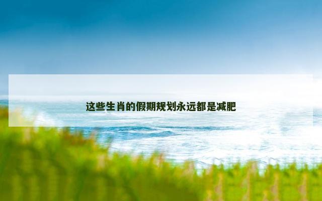 这些生肖的假期规划永远都是减肥