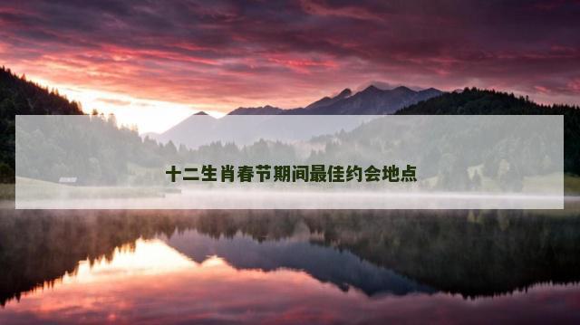 十二生肖春节期间最佳约会地点