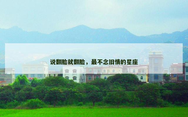 说翻脸就翻脸，最不念旧情的星座