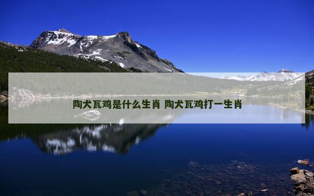 陶犬瓦鸡是什么生肖 陶犬瓦鸡打一生肖