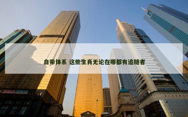 自带体系 这些生肖无论在哪都有追随者