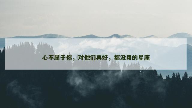 心不属于你，对他们再好，都没用的星座