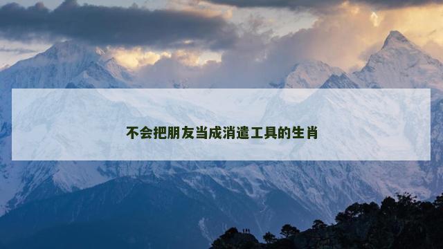 不会把朋友当成消遣工具的生肖