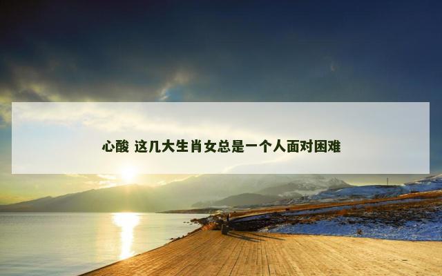 心酸 这几大生肖女总是一个人面对困难