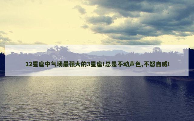 12星座中气场最强大的3星座!总是不动声色,不怒自威!