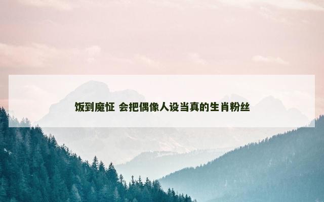 饭到魔怔 会把偶像人设当真的生肖粉丝