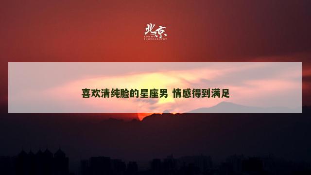 喜欢清纯脸的星座男 情感得到满足